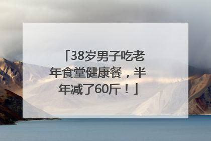 38岁男子吃老年食堂健康餐，半年减了60斤！